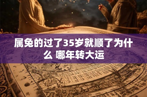 属兔的过了35岁就顺了为什么 哪年转大运