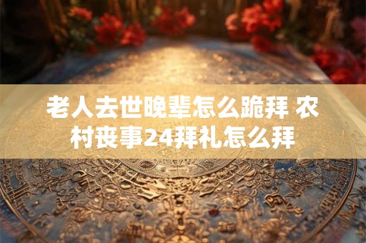 老人去世晚辈怎么跪拜 农村丧事24拜礼怎么拜