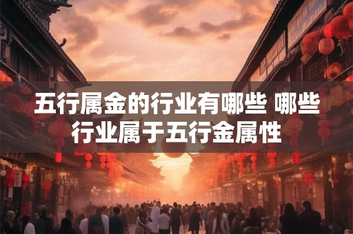 详细阅读:五行属金的行业有哪些 哪些行业属于五行金属性 五行属金的行业有哪些 哪些行业属于五行金属性
