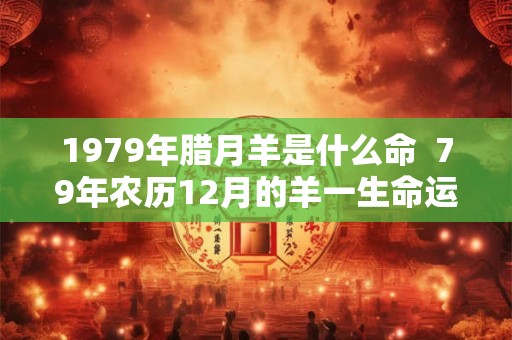 1979年腊月羊是什么命  79年农历12月的羊一生命运