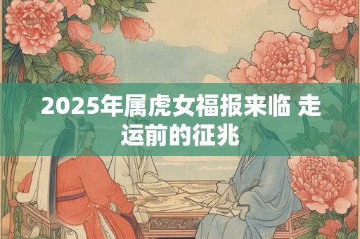 2025年属虎女福报来临 走运前的征兆