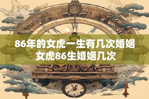 86年的女虎一生有几次婚姻 女虎86生婚姻几次