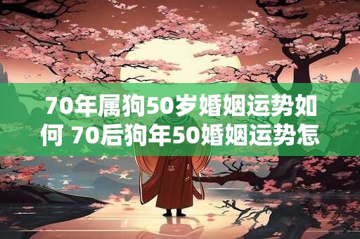 70年属狗50岁婚姻运势如何 70后狗年50婚姻运势怎样