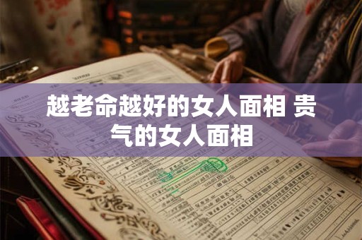 越老命越好的女人面相 贵气的女人面相