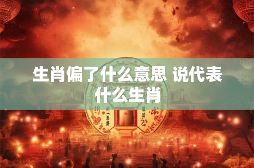 生肖偏了什么意思 说代表什么生肖 生肖偏了什么意思 说代表什么生肖