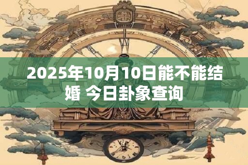 2025年10月10日能不能结婚 今日卦象查询