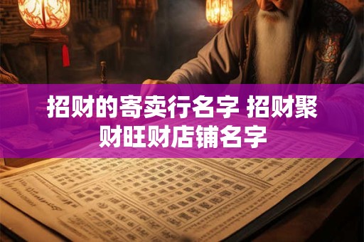 招财的寄卖行名字 招财聚财旺财店铺名字