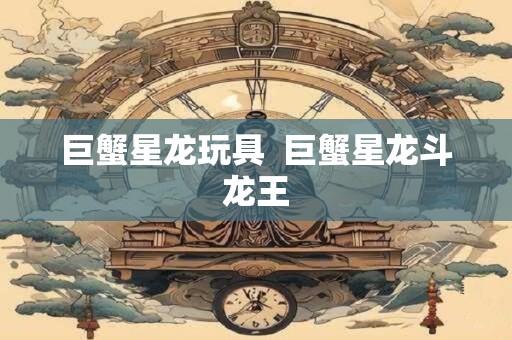 巨蟹星龙玩具  巨蟹星龙斗龙王