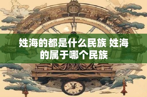 姓海的都是什么民族 姓海的属于哪个民族