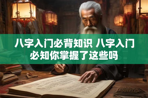 八字入门必背知识 八字入门必知你掌握了这些吗