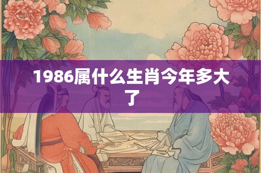 1986属什么生肖今年多大了