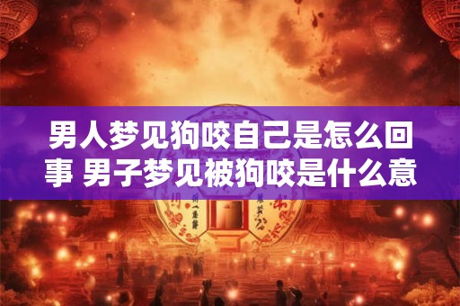 男人梦见狗咬自己是怎么回事 男子梦见被狗咬是什么意思