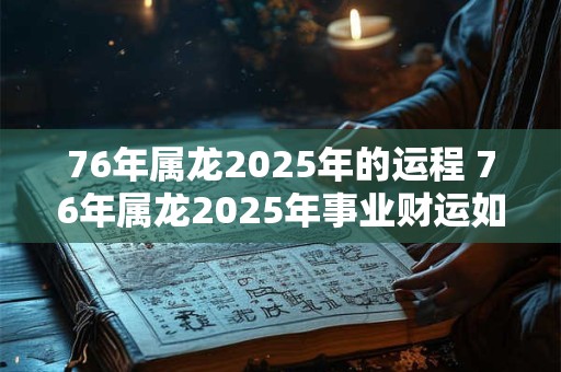 76年属龙2025年的运程 76年属龙2025年事业财运如何