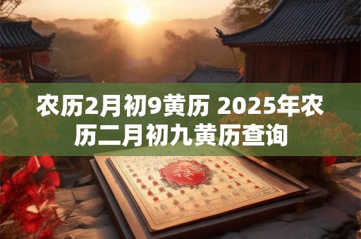 详细阅读:农历2月初9黄历 2025年农历二月初九黄历查询 农历2月初9黄历 2025年农历二月初九黄历查询