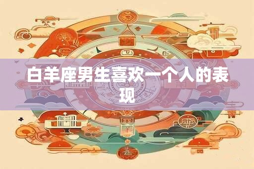 详细阅读:白羊座男生喜欢一个人的表现 白羊座男生喜欢一个人的表现