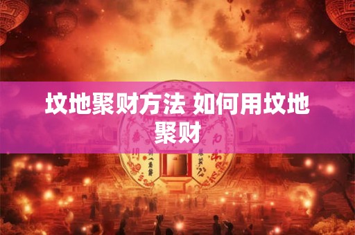 坟地聚财方法 如何用坟地聚财