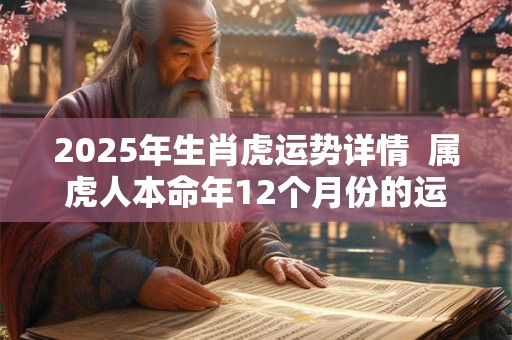2025年生肖虎运势详情  属虎人本命年12个月份的运程