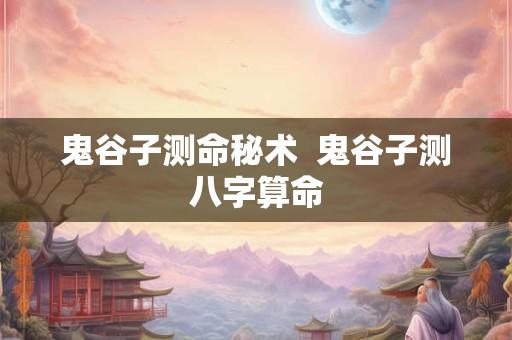鬼谷子测命秘术  鬼谷子测八字算命