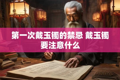 第一次戴玉镯的禁忌 戴玉镯要注意什么
