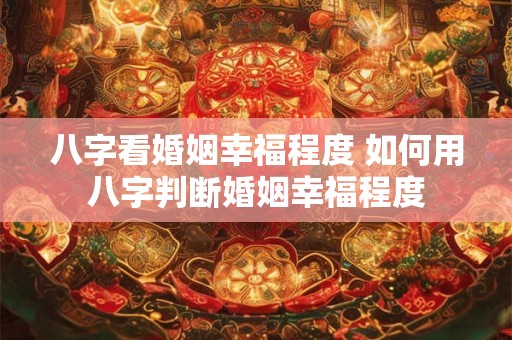 八字看婚姻幸福程度 如何用八字判断婚姻幸福程度