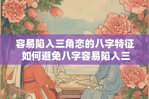 容易陷入三角恋的八字特征 如何避免八字容易陷入三角恋
