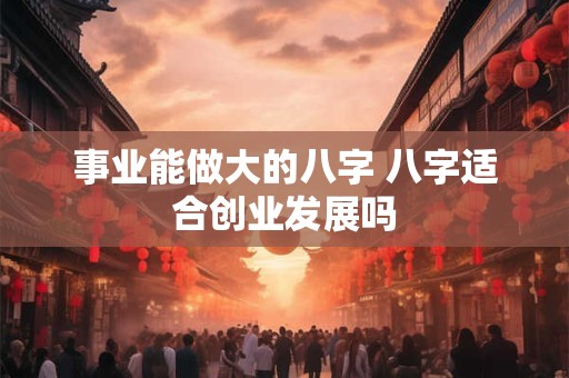 事业能做大的八字 八字适合创业发展吗