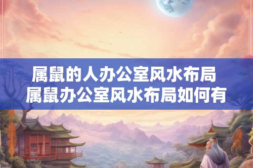 属鼠的人办公室风水布局 属鼠办公室风水布局如何有效提升运势