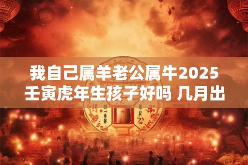 我自己属羊老公属牛2025壬寅虎年生孩子好吗 几月出生的好