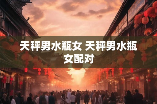 天秤男水瓶女 天秤男水瓶女配对