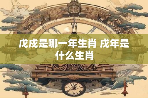 戊戍是哪一年生肖 戌年是什么生肖