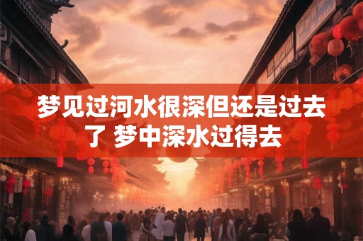 梦见过河水很深但还是过去了 梦中深水过得去