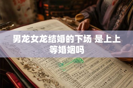 男龙女龙结婚的下场 是上上等婚姻吗