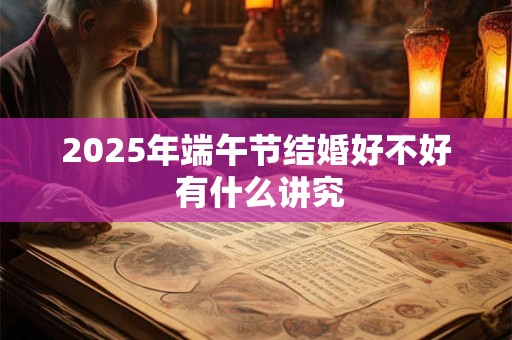 2025年端午节结婚好不好 有什么讲究