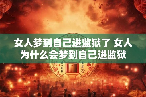 女人梦到自己进监狱了 女人为什么会梦到自己进监狱