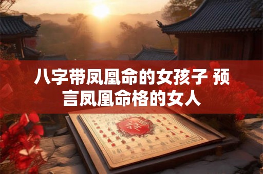 八字带凤凰命的女孩子 预言凤凰命格的女人
