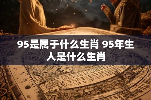95是属于什么生肖 95年生人是什么生肖