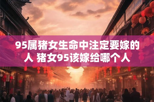 95属猪女生命中注定要嫁的人 猪女95该嫁给哪个人