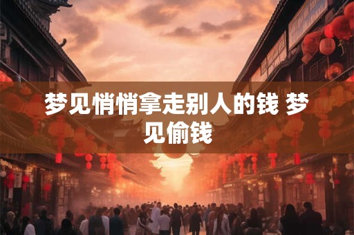 梦见悄悄拿走别人的钱 梦见偷钱
