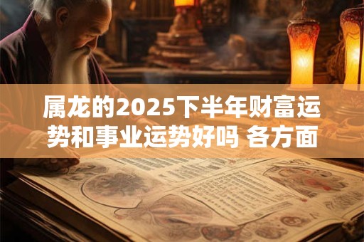 属龙的2025下半年财富运势和事业运势好吗 各方面运势详解