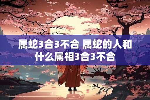 属蛇3合3不合 属蛇的人和什么属相3合3不合