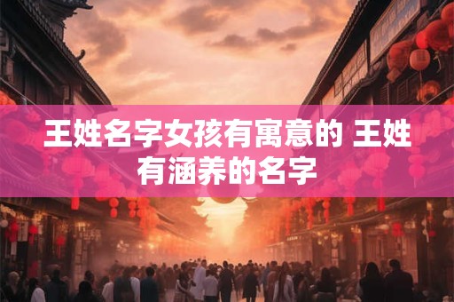 王姓名字女孩有寓意的 王姓有涵养的名字 王姓名字女孩有寓意的 王姓有涵养的名字