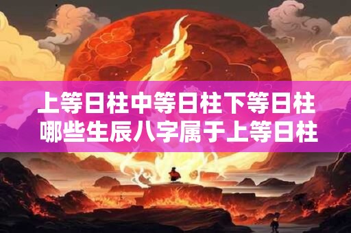 上等日柱中等日柱下等日柱 哪些生辰八字属于上等日柱