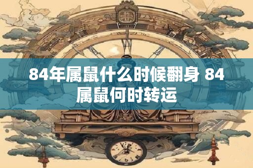 84年属鼠什么时候翻身 84属鼠何时转运
