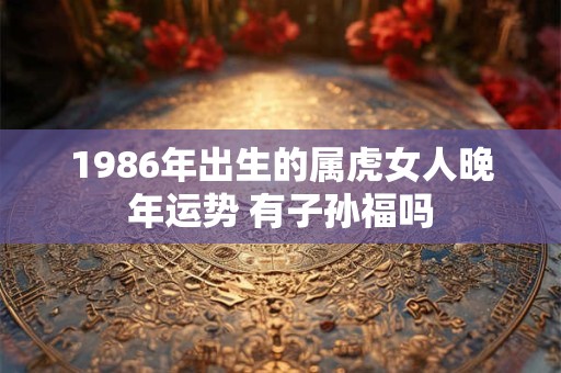 1986年出生的属虎女人晚年运势 有子孙福吗