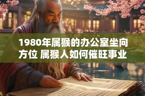 1980年属猴的办公室坐向方位 属猴人如何催旺事业运势