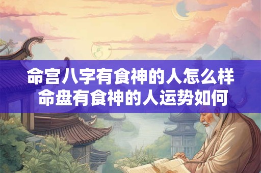 命宫八字有食神的人怎么样 命盘有食神的人运势如何