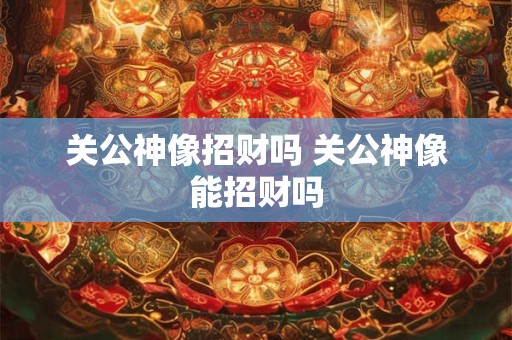关公神像招财吗 关公神像能招财吗