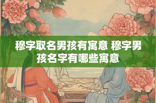 穆字取名男孩有寓意 穆字男孩名字有哪些寓意
