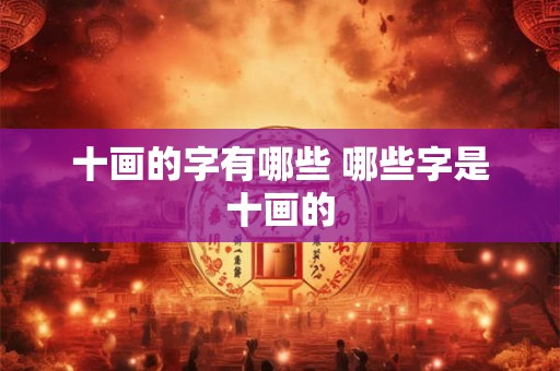 十画的字有哪些 哪些字是十画的