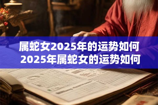 属蛇女2025年的运势如何 2025年属蛇女的运势如何